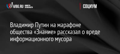 Владимир Путин - Владимир Путин на марафоне общества «Знание» рассказал о вреде информационного мусора - ivbg.ru - Россия - Украина - Владивосток