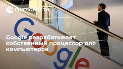 Google разрабатывает собственный процессор для компьютеров - ria.ru - Москва