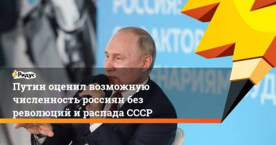 Владимир Путин - Путин оценил возможную численность россиян без революции и распада СССР - ridus.ru - Россия - Российская Империя