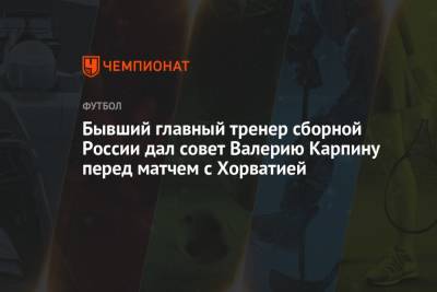 Борис Игнатьев - Валерий Карпин - Бывший главный тренер сборной России дал совет Валерию Карпину перед матчем с Хорватией - championat.com - Россия - Хорватия