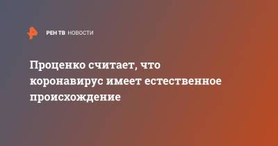 Денис Проценко - Проценко считает, что коронавирус имеет естественное происхождение - ren.tv