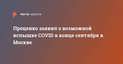 Денис Проценко - Проценко заявил о возможной вспышке COVID в конце сентября в Москве - ren.tv - Москва - Россия