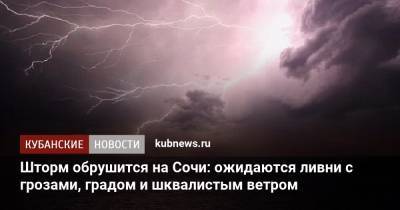 Шторм обрушится на Сочи: ожидаются ливни с грозами, градом и шквалистым ветром - kubnews.ru - Сочи - Краснодарский край