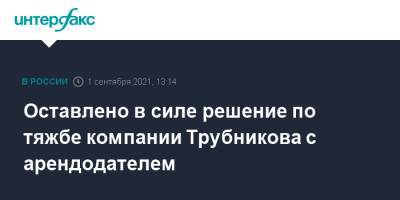 Олег Дерипаска - Андрей Трубников - Оставлено в силе решение по тяжбе компании Трубникова с арендодателем - interfax.ru - Москва - округ Московский