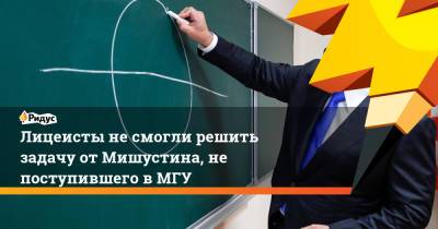 Михаил Мишустин - Лицеисты не смогли решить задачу от Мишустина, не поступившего в МГУ - ridus.ru - Москва - Россия