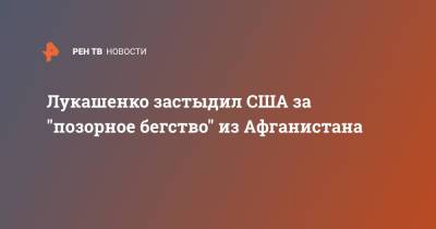 Александр Лукашенко - Лукашенко застыдил США за "позорное бегство" из Афганистана - ren.tv - США - Белоруссия - Афганистан