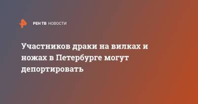 Участников драки на вилках и ножах в Петербурге могут депортировать - ren.tv - Санкт-Петербург