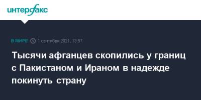 Тысячи афганцев скопились у границ с Пакистаном и Ираном в надежде покинуть страну - interfax.ru - Москва - Иран - Афганистан - Пакистан - Кабул