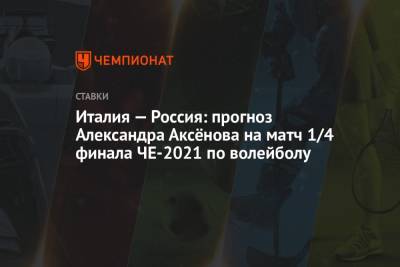 Александр Аксенов - Италия — Россия: прогноз Александра Аксёнова на матч 1/4 финала ЧЕ-2021 по волейболу - championat.com - Россия - Токио - Италия - Сербия