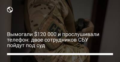 Вымогали $120 000 и прослушивали телефон: двое сотрудников СБУ пойдут под суд - liga.net - Украина - Киев