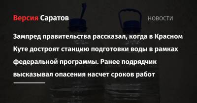 Александр Соловьев - Зампред правительства рассказал, когда в Красном Куте достроят станцию подготовки воды в рамках федеральной программы. Ранее подрядчик высказывал опасения насчет сроков работ - nversia.ru - Саратовская обл.