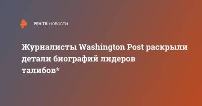 Журналисты Washington Post раскрыли детали биографий лидеров талибов* - ren.tv - Россия - США - Washington - Пакистан - Washington