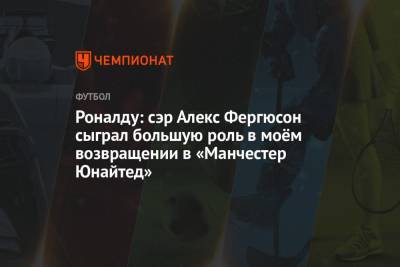 Криштиану Роналду - Алексей Фергюсон - Роналду: сэр Алекс Фергюсон сыграл большую роль в моём возвращении в «Манчестер Юнайтед» - championat.com - Англия