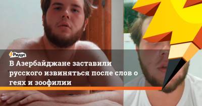 В Азербайджане заставили русского извиняться после слов о геях и зоофилии - ridus.ru - Азербайджан - Баку