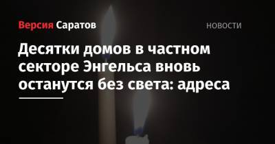 Десятки домов в частном секторе Энгельса вновь останутся без света: адреса - nversia.ru - Астраханская обл. - район Энгельсский - Энгельс