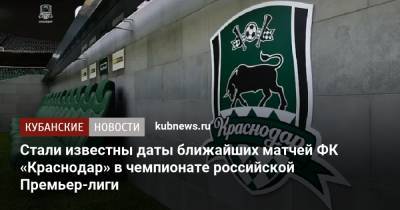 Стали известны даты ближайших матчей ФК «Краснодар» в чемпионате российской Премьер-лиги - kubnews.ru - Россия - Сочи - Краснодарский край - Краснодар - Казань - Ростов-На-Дону