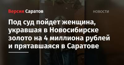 Под суд пойдет женщина, укравшая в Новосибирске золото на 4 миллиона рублей и прятавшаяся в Саратове - nversia.ru - Новосибирск - Саратов - Новосибирская обл.