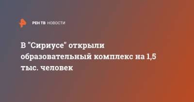 Елена Шмелева - В "Сириусе" открыли образовательный комплекс на 1,5 тыс. человек - ren.tv - 1 Сентября