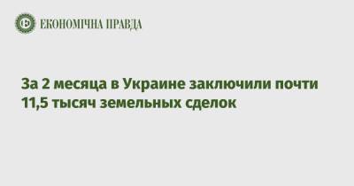 За 2 месяца в Украине заключили почти 11,5 тысяч земельных сделок - epravda.com.ua - Украина