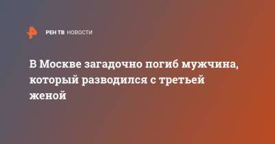 В Москве загадочно погиб мужчина, который разводился с третьей женой - ren.tv - Москва