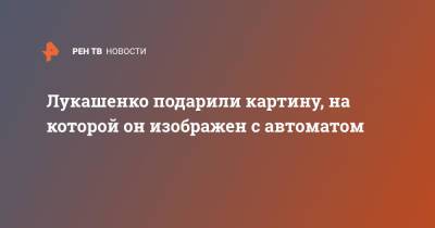 Александр Лукашенко - Лукашенко подарили картину, на которой он изображен с автоматом - ren.tv - Украина - Белоруссия - Минск