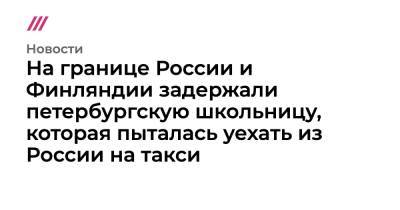 На границе России и Финляндии задержали петербургскую школьницу, которая пыталась уехать из России на такси - tvrain.ru - Россия - Финляндия