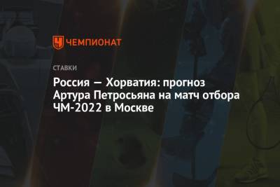 Артур Петросьян - Россия — Хорватия: прогноз Артура Петросьяна на матч отбора ЧМ-2022 в Москве - championat.com - Москва - Россия - Испания - Хорватия