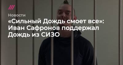 Иван Сафронов - «Сильный Дождь смоет все»: Иван Сафронов поддержал Дождь из СИЗО - tvrain.ru