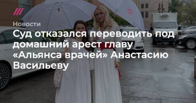 Анастасия Васильева - Суд отказался переводить под домашний арест главу «Альянса врачей» Анастасию Васильеву - tvrain.ru