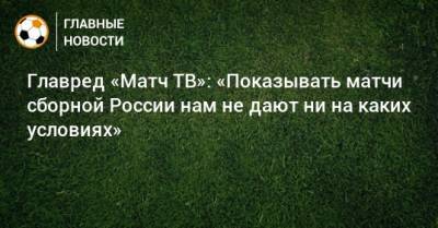 Дмитрий Шнякин - Александр Тащин - Главред «Матч ТВ»: «Показывать матчи сборной России нам не дают ни на каких условиях» - bombardir.ru - Россия - Мальта