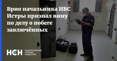 Врио начальника ИВС Истры признал вину по делу о побеге заключённых - nsn.fm - Московская обл.
