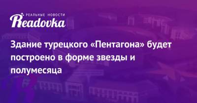 Реджеп Тайип Эрдоган - Здание турецкого «Пентагона» будет построено в форме звезды и полумесяца - readovka.news - Россия - Санкт-Петербург - Турция - Строительство