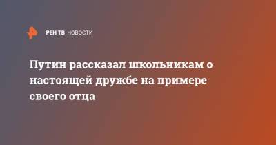 Владимир Путин - Путин рассказал школьникам о настоящей дружбе на примере своего отца - ren.tv - Владивосток