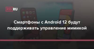 Смартфоны с Android 12 будут поддерживать управление мимикой - rb.ru