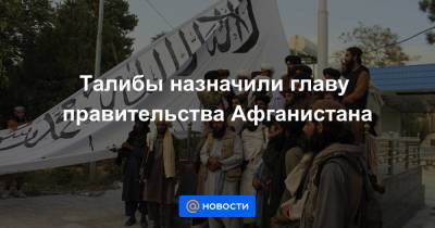 Талибы назначили главу правительства Афганистана - news.mail.ru - Афганистан