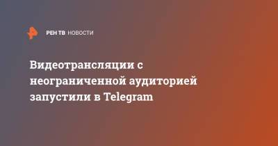 Видеотрансляции с неограниченной аудиторией запустили в Telegram - ren.tv
