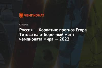 Егор Титов - Валерий Карпин - Россия — Хорватия: прогноз Егора Титова на отборочный матч чемпионата мира — 2022 - championat.com - Россия - Хорватия