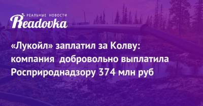 Светлана Радионова - «Лукойл» заплатил за Колву: компания добровольно выплатила Росприроднадзору 374 млн руб - readovka.ru - респ. Коми - Архангельская обл.