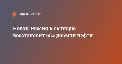 Александр Новак - Новак: Россия к октябрю восстановит 65% добычи нефти - ren.tv - Россия