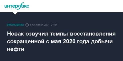 Александр Новак - Новак озвучил темпы восстановления сокращенной с мая 2020 года добычи нефти - interfax.ru - Москва - Россия
