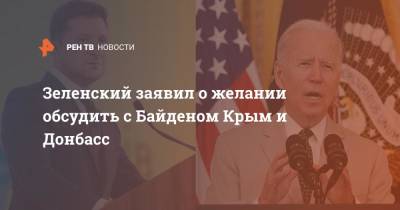 Владимир Зеленский - Джо Байден - Зеленский заявил о желании обсудить с Байденом Крым и Донбасс - ren.tv - США - Украина - Крым