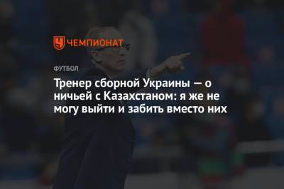 Александр Караваев - Александр Петраков - Тренер сборной Украины — о ничьей с Казахстаном: я же не могу выйти и забить вместо них - championat.com - Украина - Казахстан