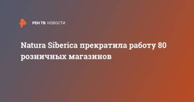 Natura Siberica прекратила работу 80 розничных магазинов - ren.tv - Россия