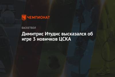 Алексей Швед - Димитрис Итудис - Димитрис Итудис высказался об игре 3 новичков ЦСКА - championat.com - Санкт-Петербург