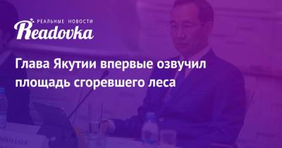 Айсен Николаев - Глава Якутии впервые озвучил площадь сгоревшего леса - readovka.news - респ. Саха