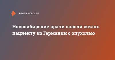 Новосибирские врачи спасли жизнь пациенту из Германии с опухолью - ren.tv - Новосибирск - Германия