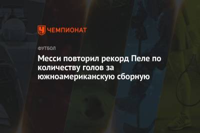 Месси повторил рекорд Пеле по количеству голов за южноамериканскую сборную - championat.com - Боливия - Аргентина