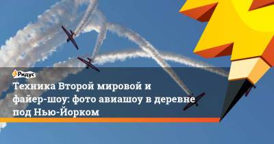 Техника Второй мировой и файер-шоу: фото авиашоу в деревне под Нью-Йорком - ridus.ru - Нью-Йорк - шт.Нью-Джерси - Нью-Йорк
