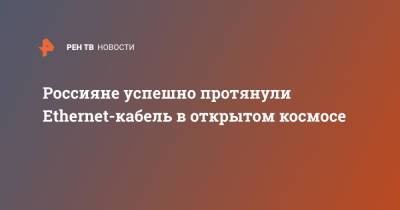 Олег Новицкий - Петр Дубров - Россияне успешно протянули Ethernet-кабель в открытом космосе - ren.tv - Россия