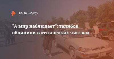 "А мир наблюдает": талибов обвинили в этнических чистках - ren.tv - Россия - Афганистан - Талибан